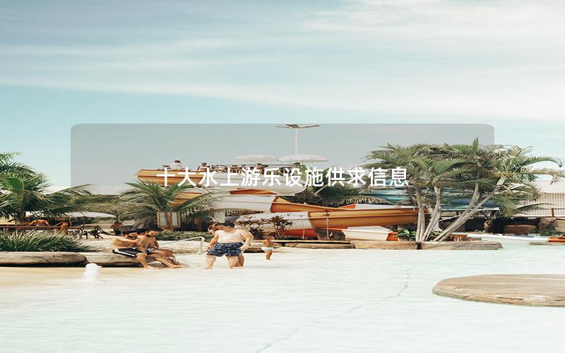 十大水上游樂設施供求信息 十大水上游樂設施供求信息