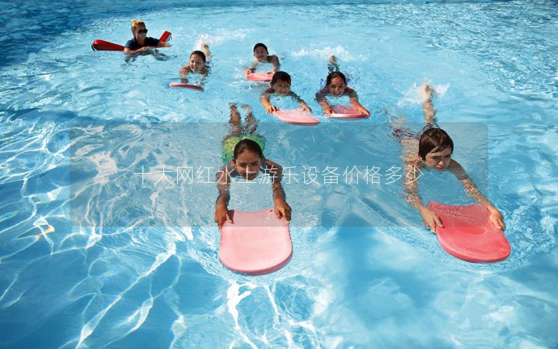 十大網(wǎng)紅水上游樂設(shè)備價格多少 十大網(wǎng)紅水上游樂設(shè)備價格多少