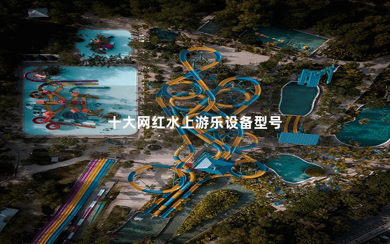 十大網(wǎng)紅水上游樂設備型號
