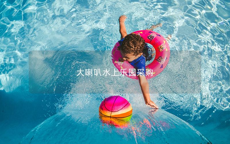 大喇叭水上樂(lè)園采購(gòu)
