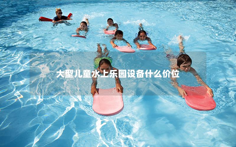 大型兒童水上樂園設備什么價位 大型兒童水上樂園設備什么價位