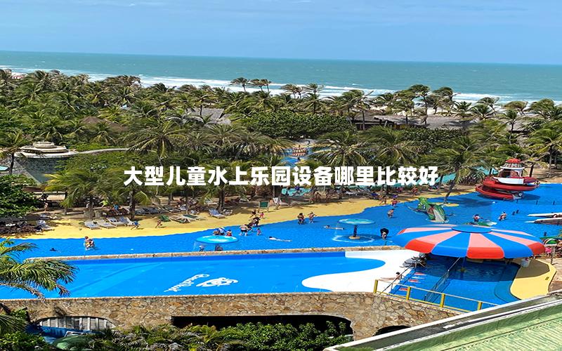 大型兒童水上樂園設備哪里比較好 大型兒童水上樂園設備哪里比較好