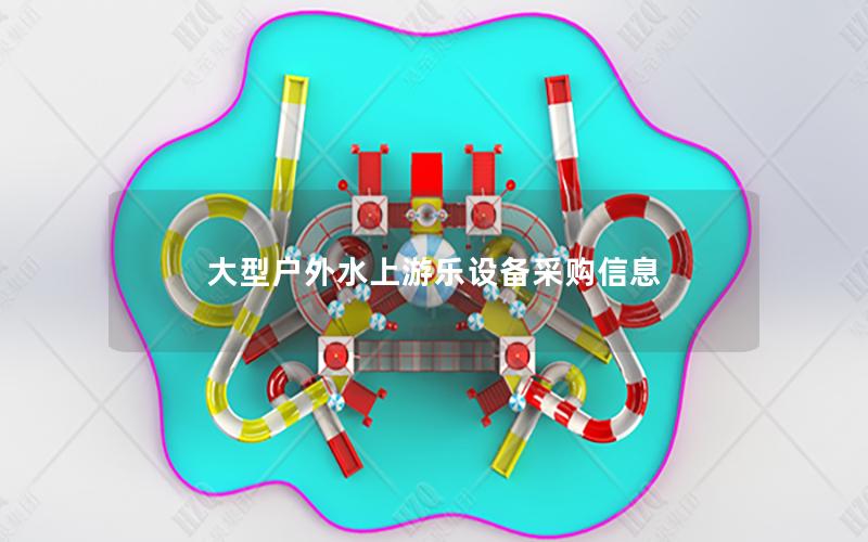 大型戶外水上游樂設(shè)備采購信息 大型戶外水上游樂設(shè)備采購信息
