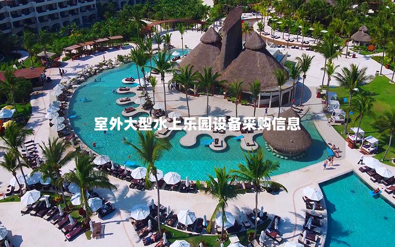 室外大型水上樂園設備采購信息 室外大型水上樂園設備采購信息