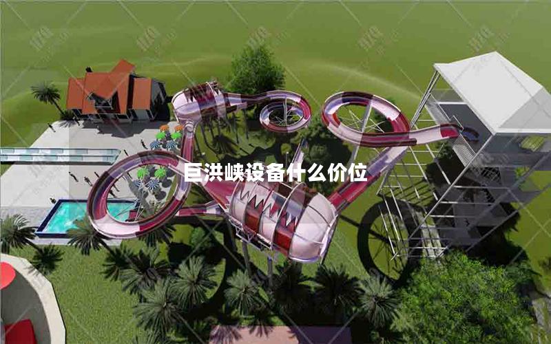 巨洪峽設備什么價位 巨洪峽設備什么價位
