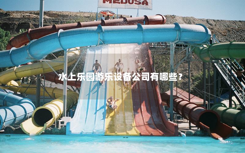 水上樂園游樂設(shè)備公司有哪些？