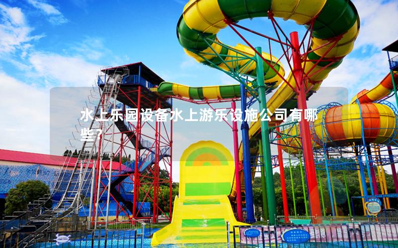 水上樂園設備水上游樂設施公司有哪些？