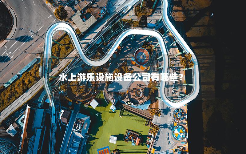 水上游樂(lè)設(shè)施設(shè)備公司有哪些？