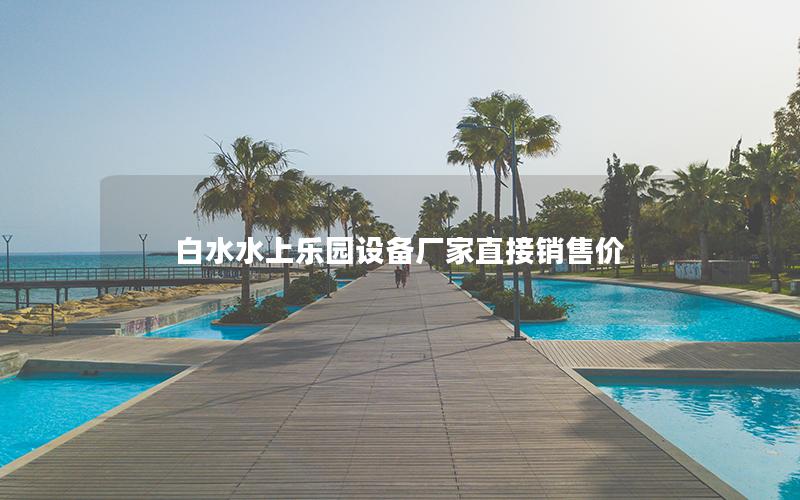 白水水上樂(lè)園設(shè)備廠家直接銷售價(jià)